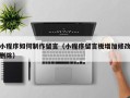 宁德小程序如何制作留言（小程序留言板增加修改删除）