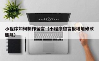 宁德小程序如何制作留言（小程序留言板增加修改删除）