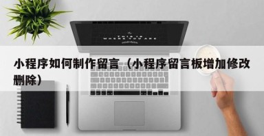 宁德小程序如何制作留言（小程序留言板增加修改删除）