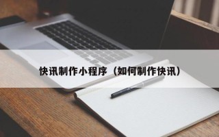 宁德快讯制作小程序（如何制作快讯）