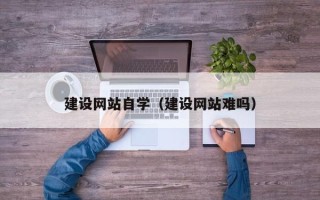 宁德建设网站自学（建设网站难吗）