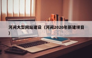宁德河间大型网站建设（河间2020年新建项目）