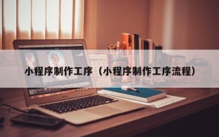 宁德小程序制作工序（小程序制作工序流程）