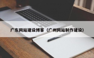 宁德广东网站建设博客（广州网站制作建设）