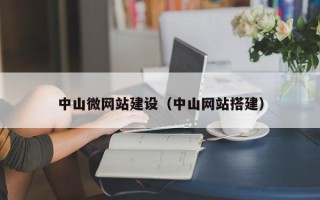 宁德中山微网站建设（中山网站搭建）