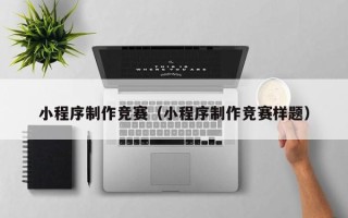 宁德小程序制作竞赛（小程序制作竞赛样题）