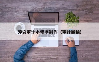 宁德淳安审计小程序制作（审计微信）