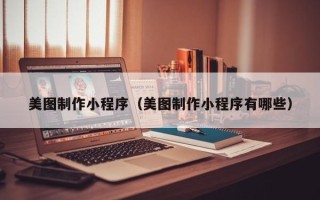 宁德美图制作小程序（美图制作小程序有哪些）
