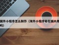宁德国外小程序怎么制作（海外小程序能在国内用吗）