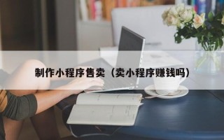 宁德制作小程序售卖（卖小程序赚钱吗）