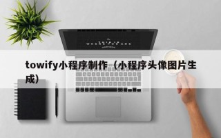 宁德towify小程序制作（小程序头像图片生成）