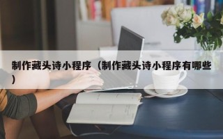 宁德制作藏头诗小程序（制作藏头诗小程序有哪些）