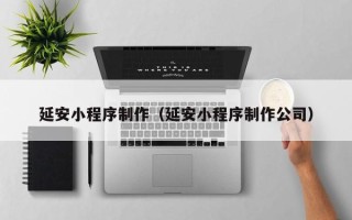宁德延安小程序制作（延安小程序制作公司）
