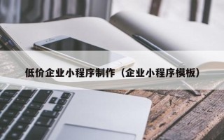宁德低价企业小程序制作（企业小程序模板）