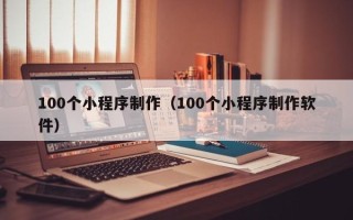 宁德100个小程序制作（100个小程序制作软件）