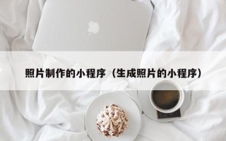 宁德照片制作的小程序（生成照片的小程序）