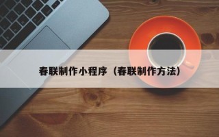 宁德春联制作小程序（春联制作方法）