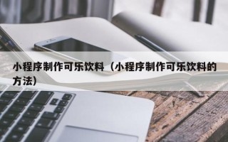 宁德小程序制作可乐饮料（小程序制作可乐饮料的方法）